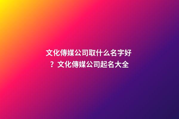 文化傳媒公司取什么名字好？文化傳媒公司起名大全-第1張-公司起名-玄機(jī)派